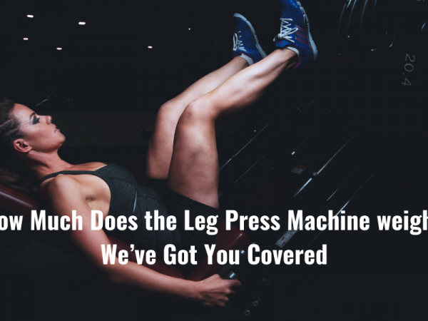How Much Does the Leg Press Machine weigh? We’ve Got You Covered